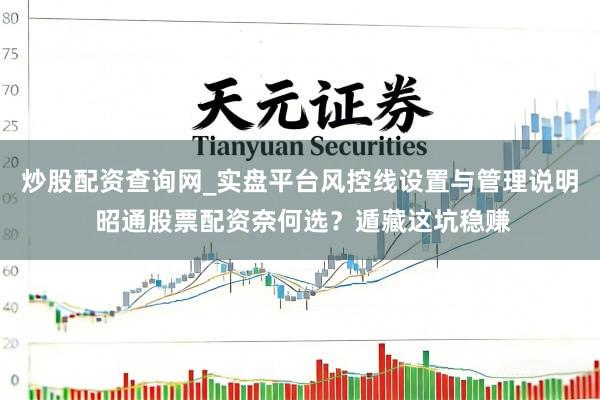 炒股配资查询网_实盘平台风控线设置与管理说明 昭通股票配资奈何选？遁藏这坑稳赚