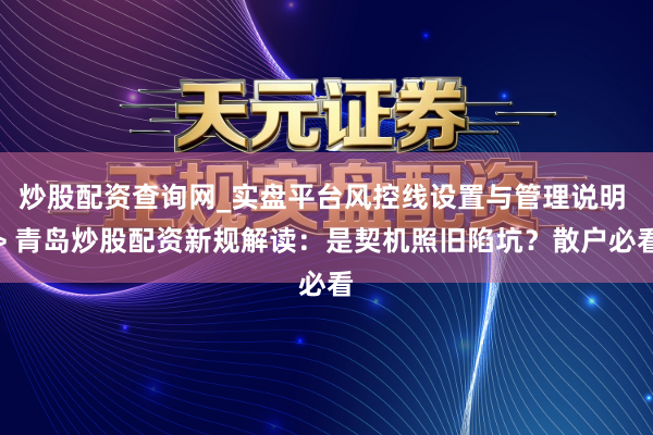 炒股配资查询网_实盘平台风控线设置与管理说明 > 青岛炒股配资新规解读：是契机照旧陷坑？散户必看