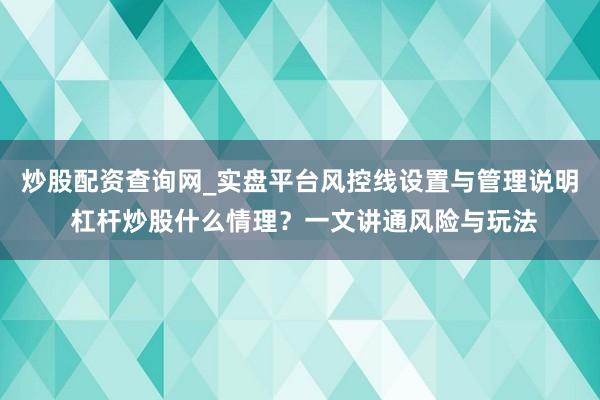 炒股配资查询网_实盘平台风控线设置与管理说明 杠杆炒股什么情理？一文讲通风险与玩法