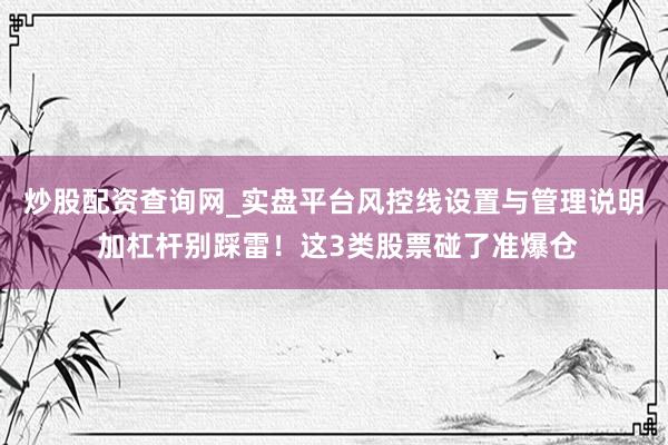 炒股配资查询网_实盘平台风控线设置与管理说明 加杠杆别踩雷！这3类股票碰了准爆仓