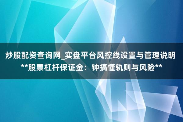 炒股配资查询网_实盘平台风控线设置与管理说明 **股票杠杆保证金：钟搞懂轨则与风险**