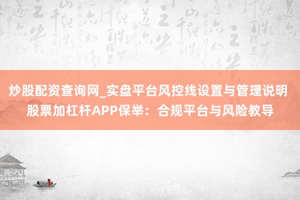 炒股配资查询网_实盘平台风控线设置与管理说明 股票加杠杆APP保举：合规平台与风险教导